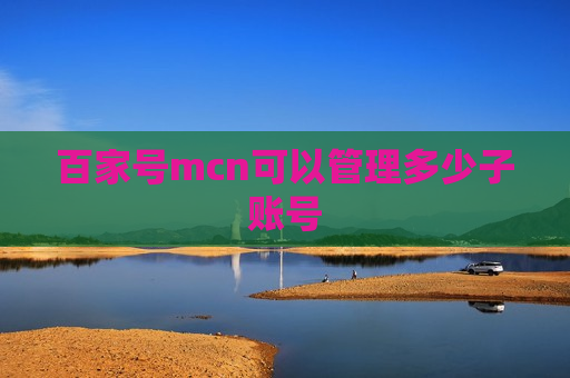 百家号mcn可以管理多少子账号 百家号mcn可以管理多少子账号