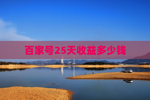 百家号25天收益多少钱 百家号25天收益多少钱