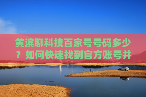 黄滨聊科技百家号号码多少？如何快速找到官方账号并关注