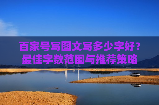 百家号写图文写多少字好？最佳字数范围与推荐策略