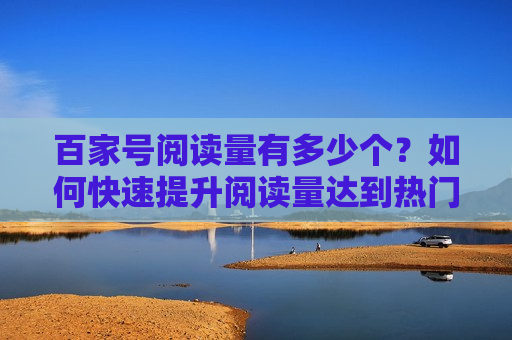 百家号阅读量有多少个?如何快速提升阅读量达到热门标准? 百家号阅读量有多少个?如何快速提升阅读量达到热门标准?