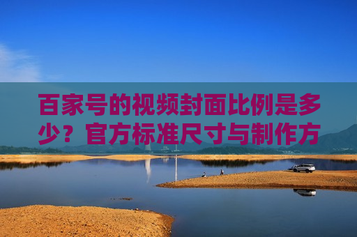 百家号的视频封面比例是多少?官方标准尺寸与制作方法详解 百家号的视频封面比例是多少?官方标准尺寸与制作方法详解