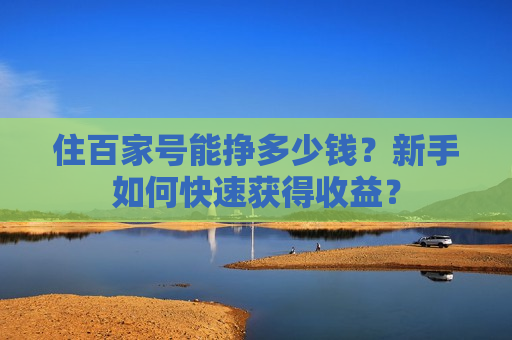 住百家号能挣多少钱?新手如何快速获得收益? 住百家号能挣多少钱?新手如何快速获得收益?