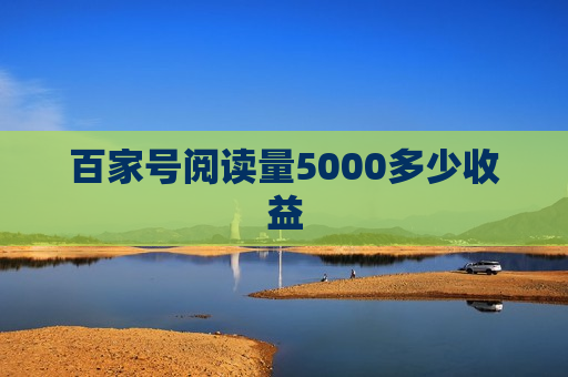 百家号阅读量5000多少收益 百家号阅读量5000多少收益