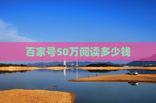百家号50万阅读多少钱 百家号50万阅读多少钱