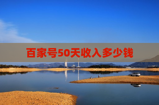 百家号50天收入多少钱 百家号50天收入多少钱