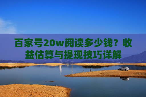 百家号20w阅读多少钱？收益估算与提现技巧详解