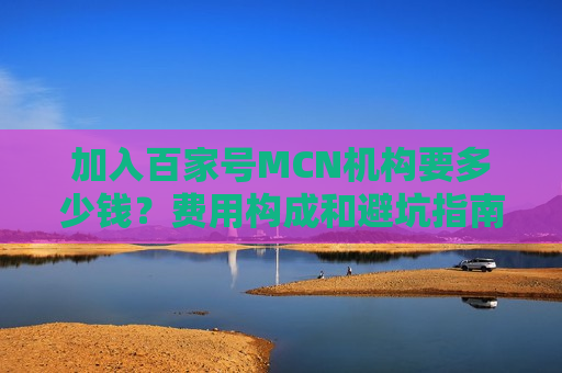加入百家号MCN机构要多少钱?费用构成和避坑指南全解析 加入百家号MCN机构要多少钱?费用构成和避坑指南全解析