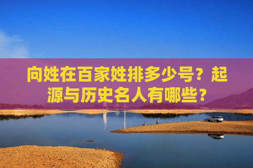 向姓在百家姓排多少号?起源与历史名人有哪些? 向姓在百家姓排多少号?起源与历史名人有哪些?