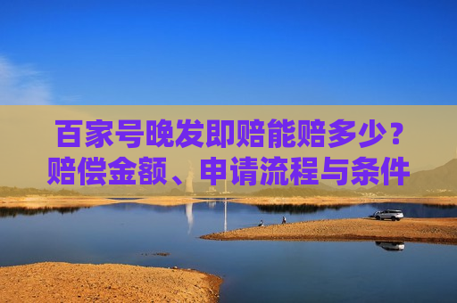 百家号晚发即赔能赔多少？赔偿金额、申请流程与条件详解
