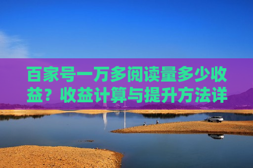 百家号一万多阅读量多少收益？收益计算与提升方法详解