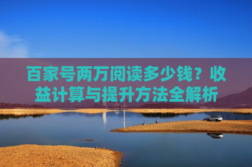 百家号两万阅读多少钱?收益计算与提升方法全解析 百家号两万阅读多少钱?收益计算与提升方法全解析