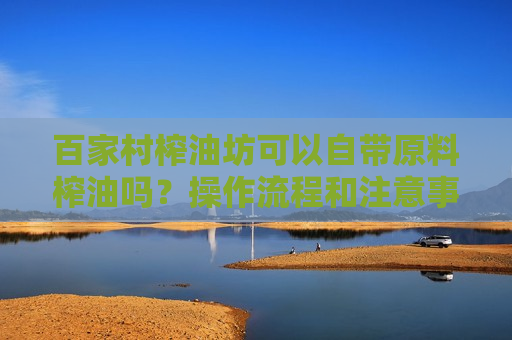百家村榨油坊可以自带原料榨油吗？操作流程和注意事项详解