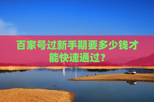 百家号过新手期要多少钱才能快速通过？