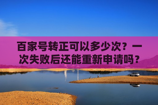 百家号转正可以多少次？一次失败后还能重新申请吗？