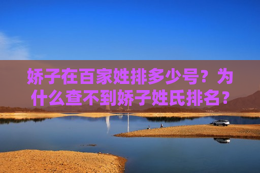 娇子在百家姓排多少号?为什么查不到娇子姓氏排名? 娇子在百家姓排多少号?为什么查不到娇子姓氏排名?