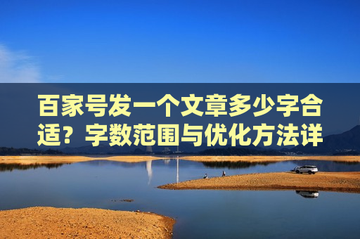 百家号发一个文章多少字合适？字数范围与优化方法详解