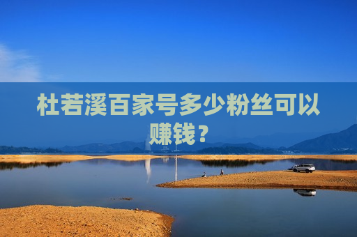杜若溪百家号多少粉丝可以赚钱？