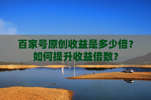 百家号原创收益是多少倍?如何提升收益倍数? 百家号原创收益是多少倍?如何提升收益倍数?