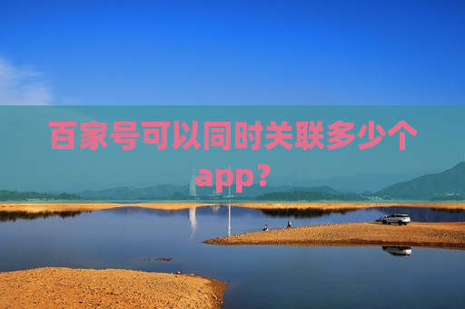 百家号可以同时关联多少个app？