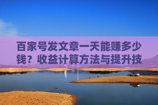 百家号发文章一天能赚多少钱？收益计算方法与提升技巧