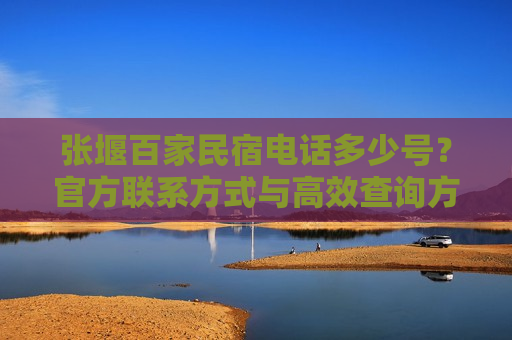 张堰百家民宿电话多少号?官方联系方式与高效查询方法全解析 张堰百家民宿电话多少号?官方联系方式与高效查询方法全解析