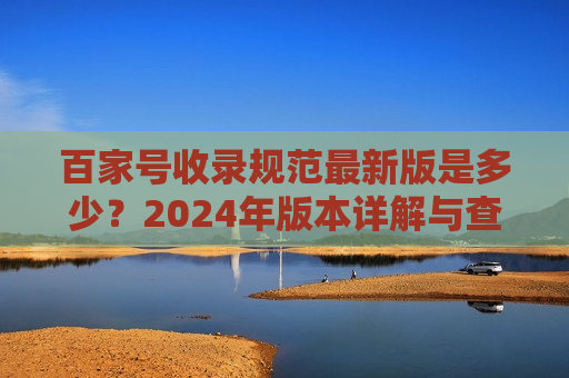 百家号收录规范最新版是多少？2024年版本详解与查询方法