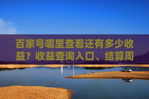 百家号哪里查看还有多少收益?收益查询入口、结算周期与提高收入方法全解析 百家号哪里查看还有多少收益?收益查询入口、结算周期与提高收入方法全解析