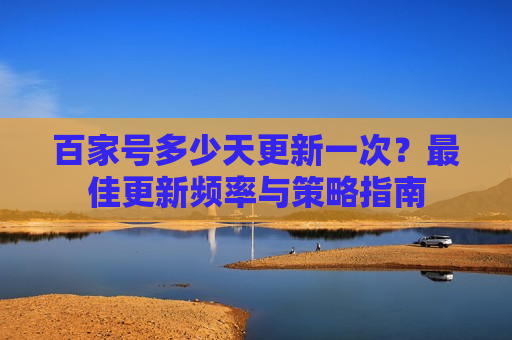 百家号多少天更新一次?最佳更新频率与策略指南 百家号多少天更新一次?最佳更新频率与策略指南