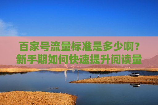 百家号流量标准是多少啊？新手期如何快速提升阅读量？