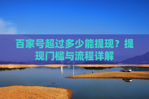 百家号超过多少能提现?提现门槛与流程详解 百家号超过多少能提现?提现门槛与流程详解