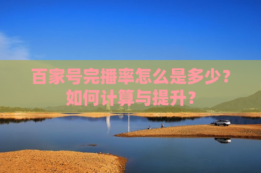 百家号完播率怎么是多少？如何计算与提升？