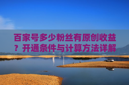 百家号多少粉丝有原创收益?开通条件与计算方法详解 百家号多少粉丝有原创收益?开通条件与计算方法详解