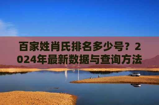 百家姓肖氏排名多少号?2024年最新数据与查询方法 百家姓肖氏排名多少号?2024年最新数据与查询方法