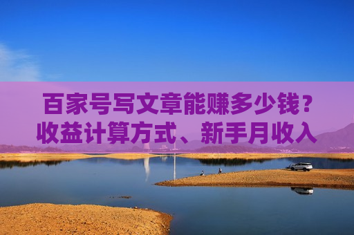 百家号写文章能赚多少钱？收益计算方式、新手月收入、高收益文章类型、赚钱条件及提现方法全解析