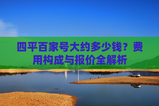 四平百家号大约多少钱?费用构成与报价全解析 四平百家号大约多少钱?费用构成与报价全解析
