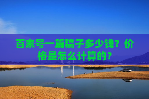 百家号一篇稿子多少钱？价格是怎么计算的？