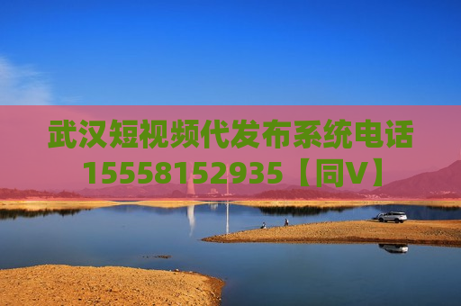 武汉短视频代发布系统电话15558152935【同V】 武汉短视频代发布系统电话15558152935【同V】