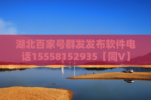 湖北百家号群发发布软件电话15558152935【同V】 湖北百家号群发发布软件电话15558152935【同V】