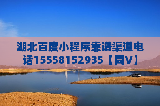 湖北百度小程序靠谱渠道电话15558152935【同V】 湖北百度小程序靠谱渠道电话15558152935【同V】