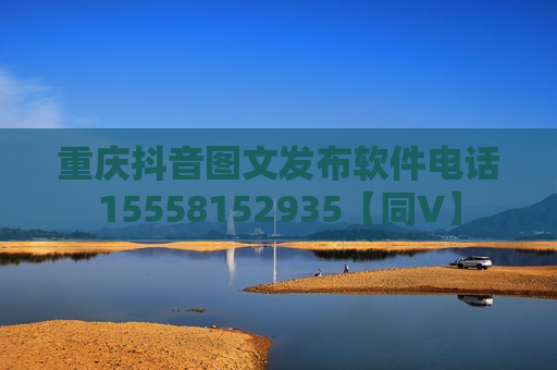 重庆抖音图文发布软件电话15558152935【同V】 重庆抖音图文发布软件电话15558152935【同V】