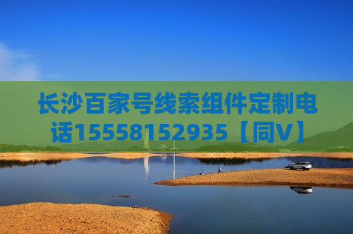 长沙百家号线索组件定制电话15558152935【同V】 长沙百家号线索组件定制电话15558152935【同V】