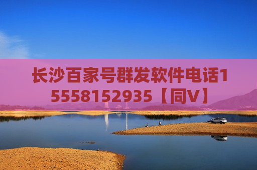 长沙百家号群发软件电话15558152935【同V】