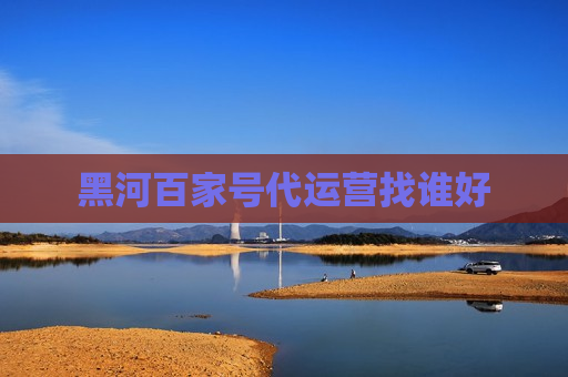 黑河百家号代运营找谁好 黑河百家号代运营找谁好